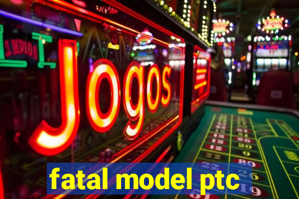 fatal model ptc